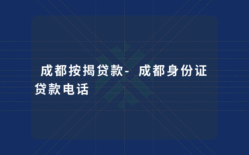 成都按揭贷款-成都身份证贷款电话